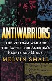 Small, Melvin: Antiwarriors: The Vietnam War and the Battle for America's Hearts and Minds Small, Melvin: Antiwarriors: The Vietnam War and the Battle for America's Hearts and Minds
