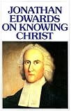 Edwards, Jonathan: Jonathan Edwards on Knowing Christ Edwards, Jonathan: Jonathan Edwards on Knowing Christ