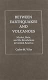 Vilas, Carlos M.: Between Earthquakes and Volcanoes: Market, State, and the Revolutions in Central America