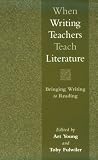 Young, Art: When Writing Teachers Teach Literature: Bringing Writing to Reading Young, Art: When Writing Teachers Teach Literature: Bringing Writing to Reading