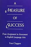 Claggett, Fran: A Measure of Success: From Assignment to Assessment in English Language Arts Claggett, Fran: A Measure of Success: From Assignment to Assessment in English Language Arts