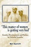 Epprecht, Marc: This Matter of Women Is Getting Very Bad: Gender, Development and Politics in Colonial Lesotho Epprecht, Marc: This Matter of Women Is Getting Very Bad: Gender, Development and Politics in Colonial Lesotho