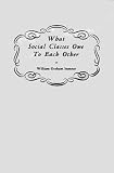Sumner, William Graham: What Social Classes Owe to Each Other Sumner, William Graham: What Social Classes Owe to Each Other
