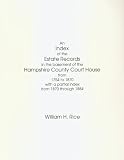 Rice, William H.: An Index of the Estate Records in the Basement of the Hampshire County Court House from 1754 to 1870 With a Partial Index from 1870 Through 1884 Rice, William H.: An Index of the Estate Records in the Basement of the Hampshire County Court House from 1754 to 1870 With a Partial Index from 1870 Through 1884