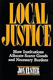 Elster, Jon: Local Justice: How Institutions Allocate Scarce Goods and Necessary Burdens Elster, Jon: Local Justice: How Institutions Allocate Scarce Goods and Necessary Burdens