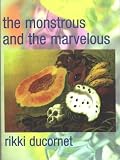 Ducornet, Rikki: The Monstrous and the Marvelous Ducornet, Rikki: The Monstrous and the Marvelous