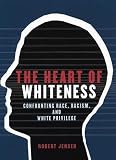 Jensen, Robert: The Heart of Whiteness: Confronting Race, Racism And White Privilege Jensen, Robert: The Heart of Whiteness: Confronting Race, Racism And White Privilege