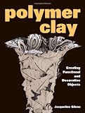 Gikow, Jacqueline: Polymer Clay: Creating Functional and Decorative Objects