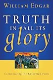 Edgar, William: Truth In All Its Glory: Commending The Reformed Faith
