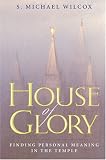 Wilcox, S. Michael: House of Glory: Finding Personal Meaning in the Temple