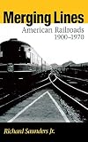 Saunders, Richard: Merging Lines: American Railroads 1900-1970 Saunders, Richard: Merging Lines: American Railroads 1900-1970