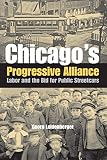 Leidenberger, Georg: Chicago's Progressive Alliance: Labor And the Bid for Public Streetcars Leidenberger, Georg: Chicago's Progressive Alliance: Labor And the Bid for Public Streetcars