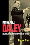 Biles, Roger: Richard J. Daley: Politics, Race, and the Governing of Chicago Biles, Roger: Richard J. Daley: Politics, Race, and the Governing of Chicago