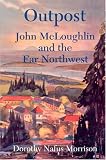 Morrison, Dorothy Nafus: Outpost: John McLoughlin & the Far Northwest Morrison, Dorothy Nafus: Outpost: John McLoughlin & the Far Northwest