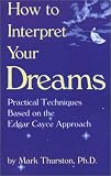 Thurston, Mark A.: How to Interpret Your Dreams: Practical Techniques Based on the Edgar Cayce Readings