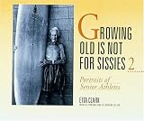 Clark, Etta: Growing Old Is Not for Sissies II: Portraits of Senior Athletes
