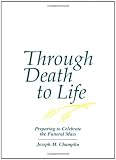 Champlin, Joseph M.: Through Death to Life: Preparing to Celebrate the Funeral Mass Champlin, Joseph M.: Through Death to Life: Preparing to Celebrate the Funeral Mass