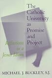Buckley, Michael J.: The Catholic University As Promise and Project: Reflections in a Jesuit Idiom Buckley, Michael J.: The Catholic University As Promise and Project: Reflections in a Jesuit Idiom