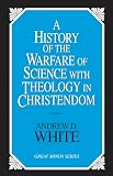 White, Andrew D.: A History of the Warfare of Science With Theology in Christendom White, Andrew D.: A History of the Warfare of Science With Theology in Christendom