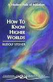 Steiner, Rudolf: How to Know Higher Worlds: A Modern Path of Initiation Steiner, Rudolf: How to Know Higher Worlds: A Modern Path of Initiation