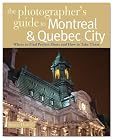 The Photographer's Guide to Montreal & Quebec City: Where to Find Perfect Shots and How to Take Them