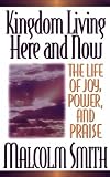 Malcolm Smith: Kingdom Living Here and Now: A Life of Joy, Power, and Praise