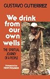 Gutierrez, Gustavo: We Drink from Our Own Wells: The Spiritual Journey of a People Gutierrez, Gustavo: We Drink from Our Own Wells: The Spiritual Journey of a People