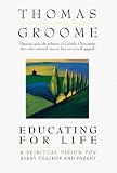 Groome, Thomas H.: Educating for Life: A Spiritual Vision for Every Teacher and Parent Groome, Thomas H.: Educating for Life: A Spiritual Vision for Every Teacher and Parent