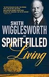Wigglesworth, Smith: Smith Wigglesworth on Spirit-Filled Living Wigglesworth, Smith: Smith Wigglesworth on Spirit-Filled Living