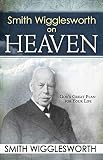 Wigglesworth, Smith: Smith Wigglesworth on Heaven: God's Great Plan for Your Life Wigglesworth, Smith: Smith Wigglesworth on Heaven: God's Great Plan for Your Life