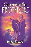 Bickle, Mike: Growing in the Prophetic Bickle, Mike: Growing in the Prophetic