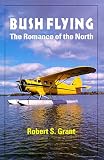 Grant, Robert S.: Bush Flying :The Romance of the North: The Romance of the North Grant, Robert S.: Bush Flying :The Romance of the North: The Romance of the North