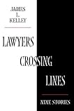 Kelley, James L.: Lawyers Crossing Lines: Nine Stories of Greed, Disloyalty, and Betrayal of Trust