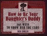 Bolin, Dan: How to Be Your Daughter's Daddy: 365 Ways to Show Her You Care Bolin, Dan: How to Be Your Daughter's Daddy: 365 Ways to Show Her You Care