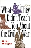 Wright, Michael: What They Didn't Teach You About the Civil War Wright, Michael: What They Didn't Teach You About the Civil War