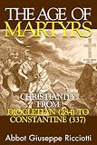 Ricciotti, Abbot G.: The Age of Martyrs: Christianity from Diocletian (284) to Constantine (337) Ricciotti, Abbot G.: The Age of Martyrs: Christianity from Diocletian (284) to Constantine (337)