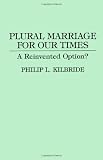 Kilbride, Philip L.: Plural Marriage for Our Times: A Reinvented Option?