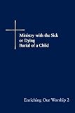 [???]: Ministry with the Sick or Dying Burial of a Child: Ministry With the Sick or Dying, the Burial