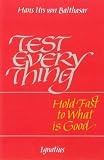 Balthasar, Hans Urs Von: Test Everything: Hold Fast to What Is Good Balthasar, Hans Urs Von: Test Everything: Hold Fast to What Is Good