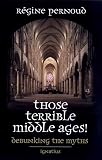 Pernoud, Regine: Those Terrible Middle Ages: Debunking the Myths Pernoud, Regine: Those Terrible Middle Ages: Debunking the Myths