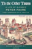Bangert, William: To the Other Towns: The Life of the Blessed Peter Favre, First Companion of St. Ignatius Bangert, William: To the Other Towns: The Life of the Blessed Peter Favre, First Companion of St. Ignatius