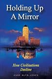 Glyn-Jones, Anne: Holding Up a Mirror: How Civilizations Decline Glyn-Jones, Anne: Holding Up a Mirror: How Civilizations Decline