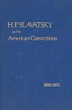 Blavatsky, Helena P. H. P.: H. P. Blavatsky to the American Conventions 1888-1891 Blavatsky, Helena P. H. P.: H. P. Blavatsky to the American Conventions 1888-1891