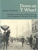 German, Andrew W.: Down on t Wharf: The Boston Fisheries As Seen Through the Photographs of Henry D. Fisher