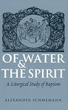 Schmemann, Alexander: Of Water and the Spirit: A Liturgical Study of Baptism
