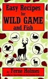 Holmes, Ferne: Easy Recipes for Wild Game and Fish Holmes, Ferne: Easy Recipes for Wild Game and Fish
