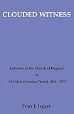 Jagger, Peter John: Clouded Witness: Initiation in the Church of England in the Mid-Victorian Period, 1850-1875