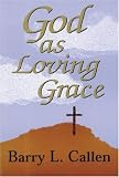 Callen, Barry L.: God As Loving Grace: The Biblically Revealed Nature & Work of God