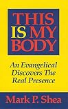 Shea, Mark P.: This Is My Body: An Evangelical Discovers the Real Presence Shea, Mark P.: This Is My Body: An Evangelical Discovers the Real Presence