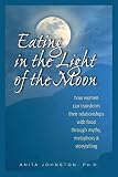 Johnston, Anita: Eating in the Light of the Moon: How Women Can Transform Their Relationship With Food Through Myths, Metaphors & Storytelling